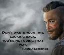 Quote from Ragnar Lothbrok of Vikings - Don't waste your time looking back, you're not going that way.