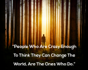People who are crazy enough to think they can change the world. Are the ones who do.