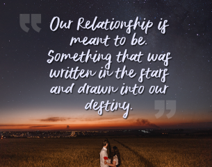 Sweet Love Quotes - Our relationship is meant to be. Something that was written in the stars and drawn into our destiny.