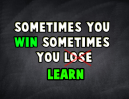 Sometimes You Win the Other Times You Learn.