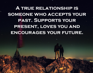 Past Present Future Love Quotes - A true relationship is someone who accepts your past. Supports your present, loves you and encourages your future.